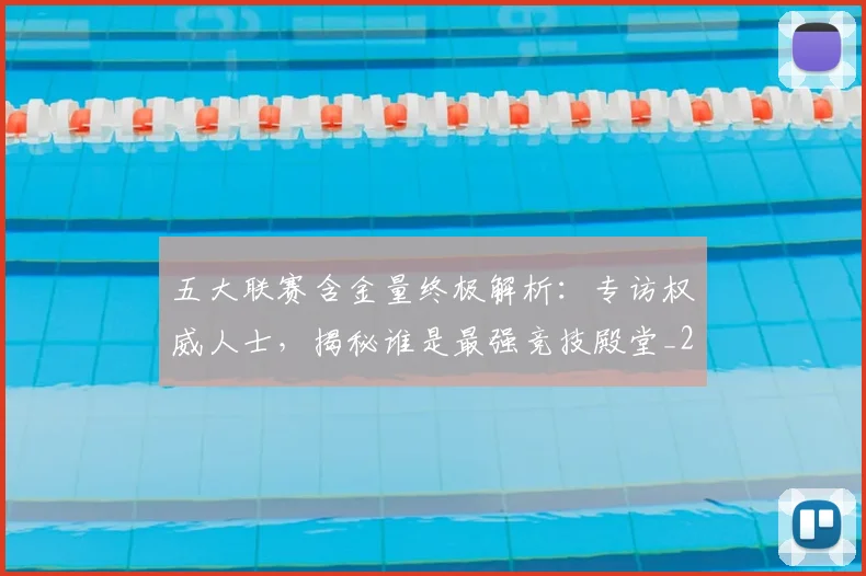 五大联赛含金量终极解析：专访权威人士，揭秘谁是最强竞技殿堂_20260611141036