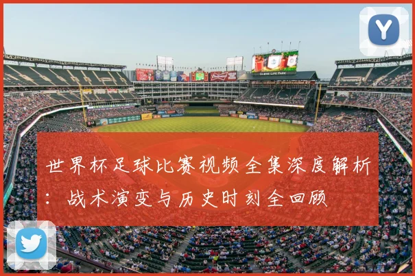 世界杯足球比赛视频全集深度解析：战术演变与历史时刻全回顾