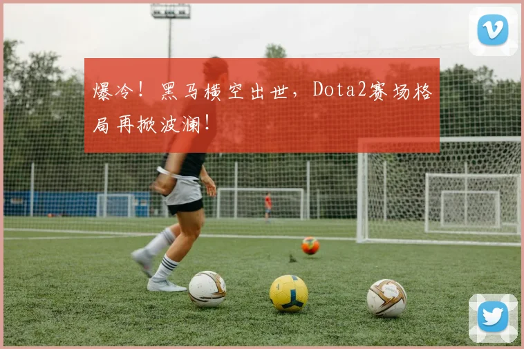 爆冷！黑马横空出世，Dota2赛场格局再掀波澜！