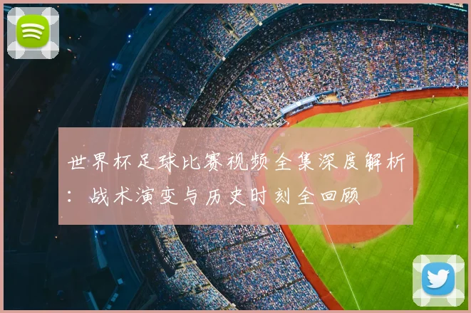 世界杯足球比赛视频全集深度解析:战术演变与历史时刻全回顾
