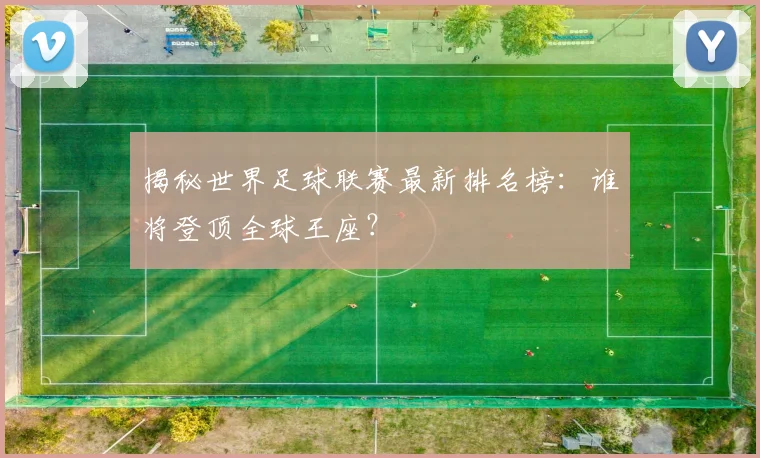 揭秘世界足球联赛最新排名榜：谁将登顶全球王座？