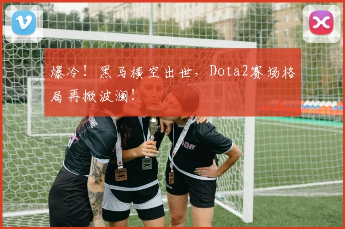 爆冷！黑马横空出世，Dota2赛场格局再掀波澜！