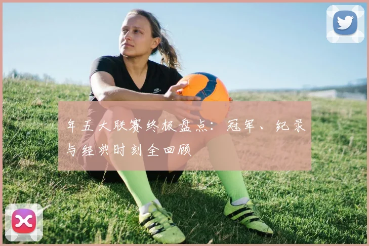 年五大联赛终极盘点:冠军、纪录与经典时刻全回顾