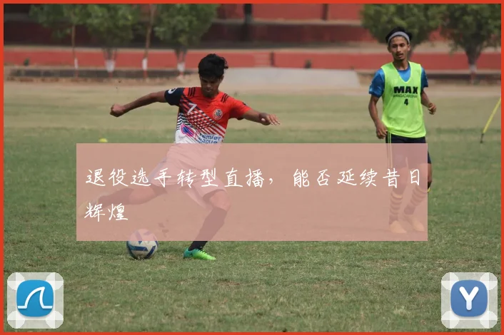 退役选手转型直播,能否延续昔日辉煌