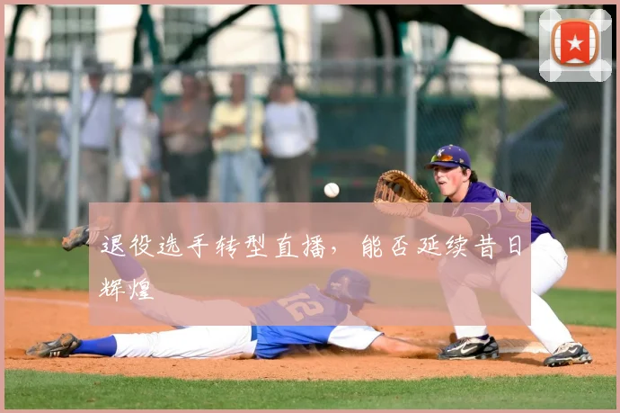 退役选手转型直播，能否延续昔日辉煌