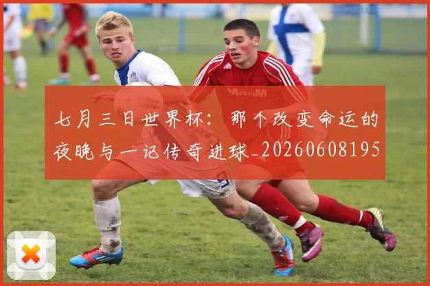 七月三日世界杯：那个改变命运的夜晚与一记传奇进球_20260608195248
