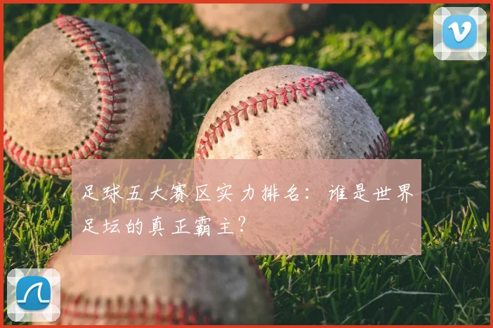 足球五大赛区实力排名：谁是世界足坛的真正霸主？
