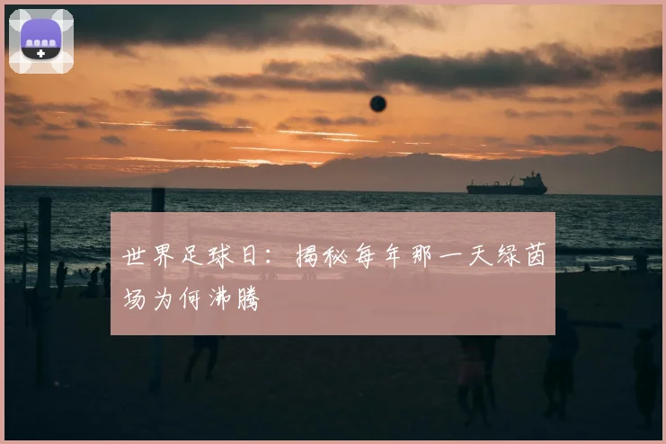 世界足球日：揭秘每年那一天绿茵场为何沸腾