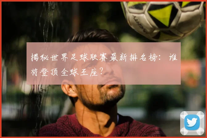 揭秘世界足球联赛最新排名榜:谁将登顶全球王座?