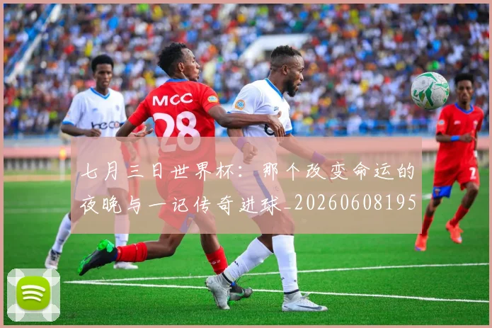 七月三日世界杯:那个改变命运的夜晚与一记传奇进球_20260608195248