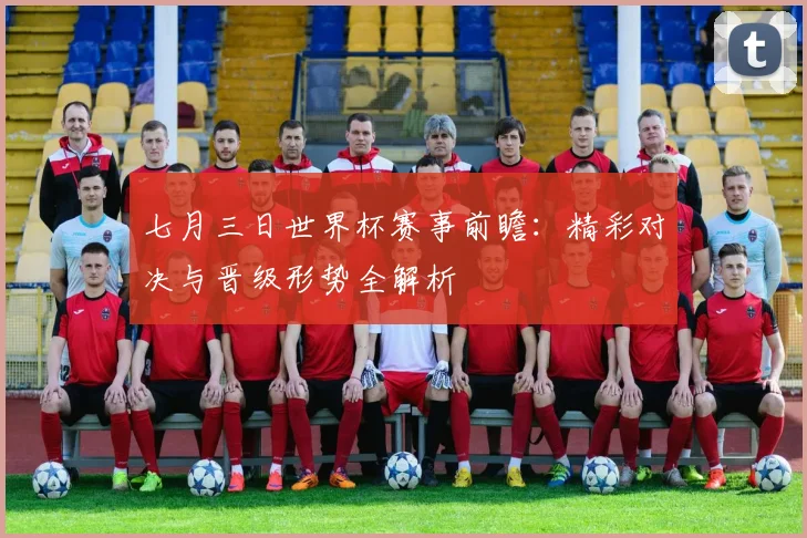 七月三日世界杯赛事前瞻：精彩对决与晋级形势全解析
