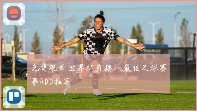 免费观看世界杯直播！最佳足球赛事App推荐