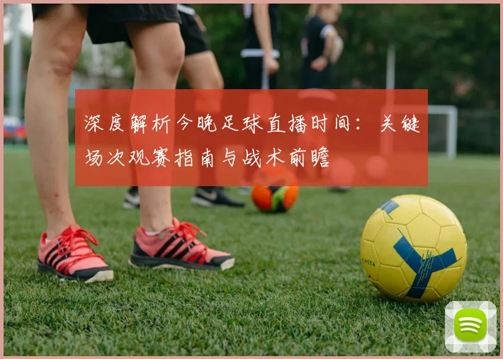 深度解析今晚足球直播时间：关键场次观赛指南与战术前瞻