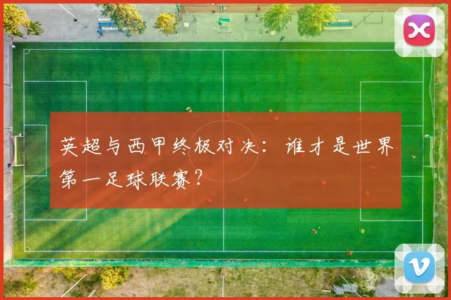 英超与西甲终极对决：谁才是世界第一足球联赛？