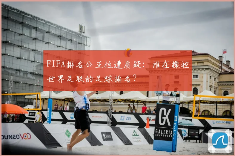 FIFA排名公正性遭质疑:谁在操控世界足联的足球排名?