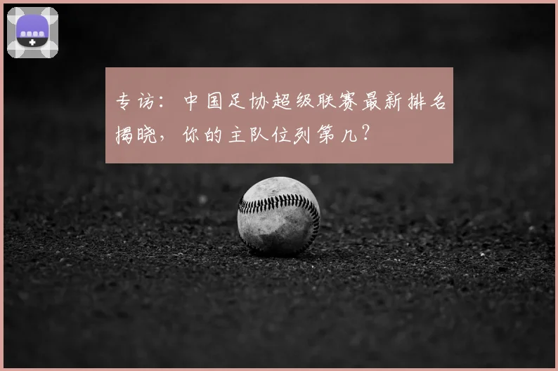 专访:中国足协超级联赛最新排名揭晓,你的主队位列第几?