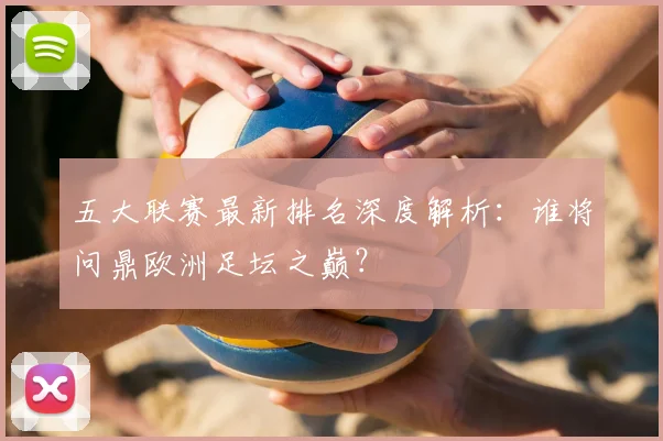 五大联赛最新排名深度解析:谁将问鼎欧洲足坛之巅?