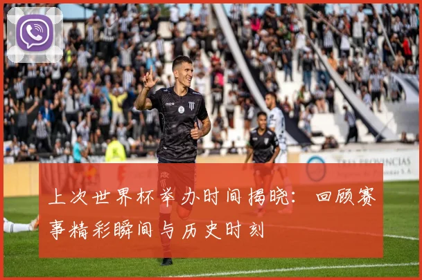 上次世界杯举办时间揭晓：回顾赛事精彩瞬间与历史时刻