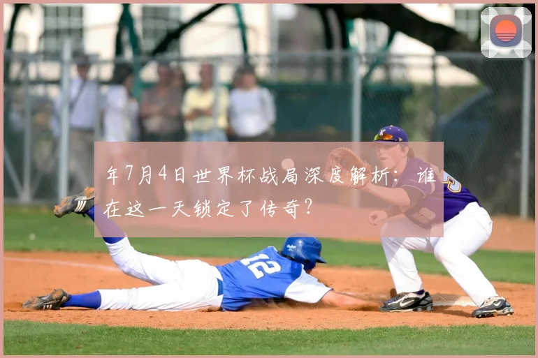 年7月4日世界杯战局深度解析：谁在这一天锁定了传奇？