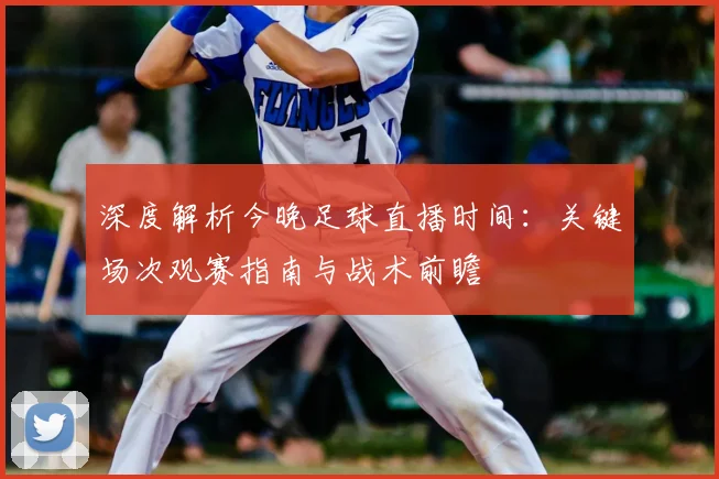 深度解析今晚足球直播时间：关键场次观赛指南与战术前瞻