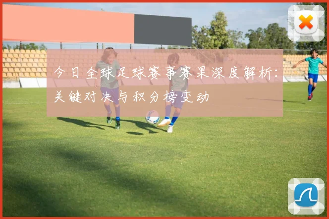 今日全球足球赛事赛果深度解析:关键对决与积分榜变动