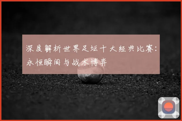 深度解析世界足坛十大经典比赛:永恒瞬间与战术博弈