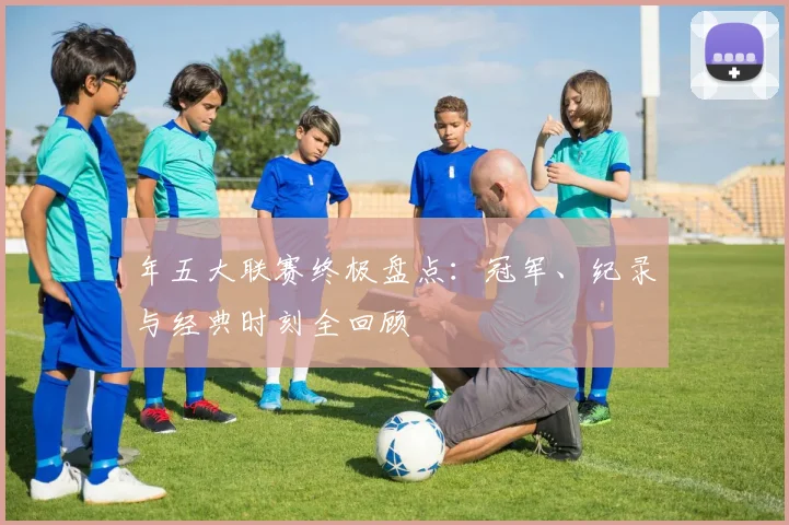 年五大联赛终极盘点:冠军、纪录与经典时刻全回顾