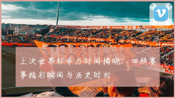 上次世界杯举办时间揭晓:回顾赛事精彩瞬间与历史时刻