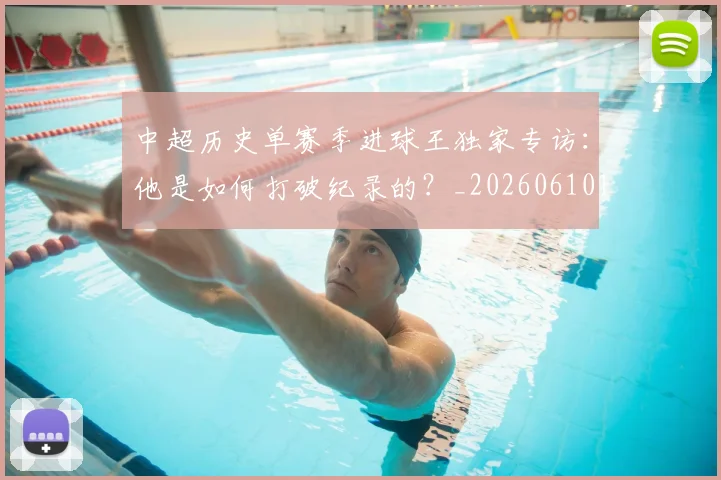 中超历史单赛季进球王独家专访：他是如何打破纪录的？_20260610190346
