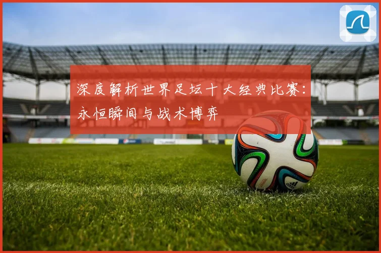 深度解析世界足坛十大经典比赛：永恒瞬间与战术博弈