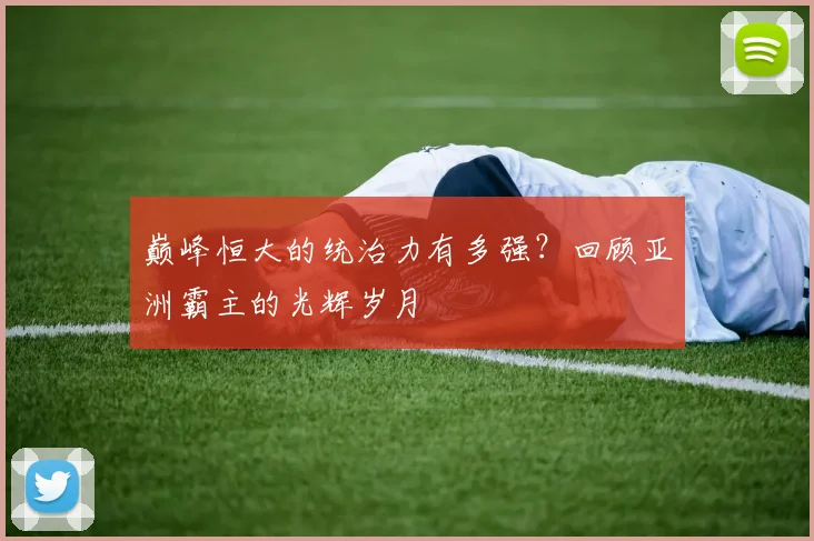 巅峰恒大的统治力有多强?回顾亚洲霸主的光辉岁月